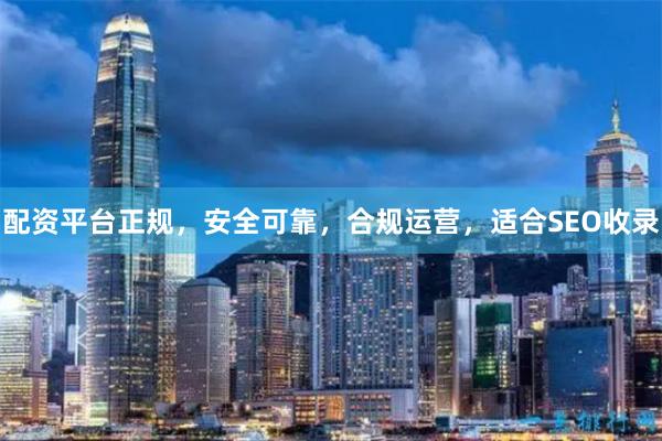 配资平台正规,安全可靠,合规运营,适合SEO收录