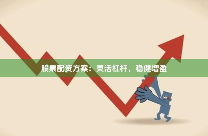 股票配资方案：灵活杠杆，稳健增盈