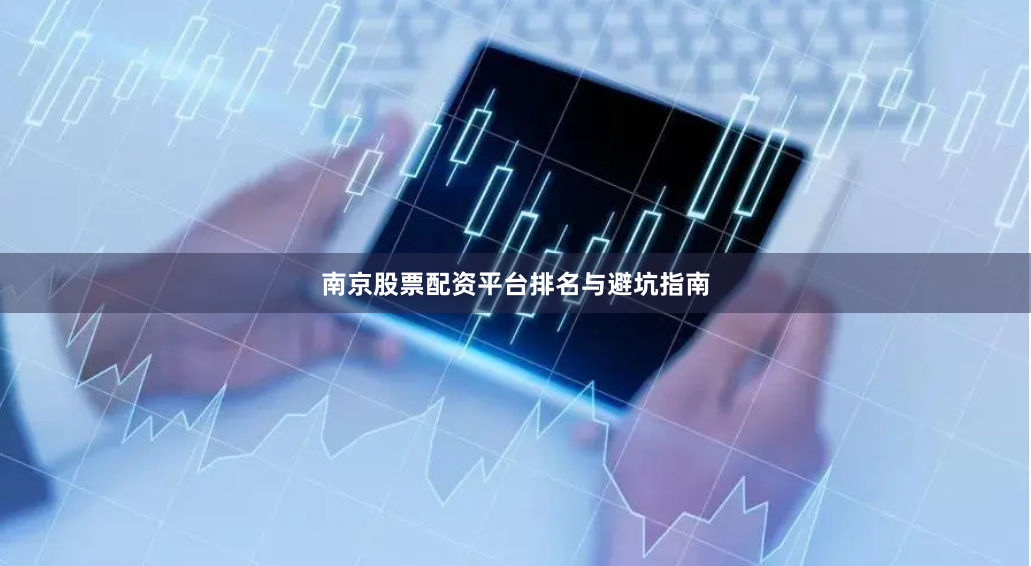 南京股票配资平台排名与避坑指南