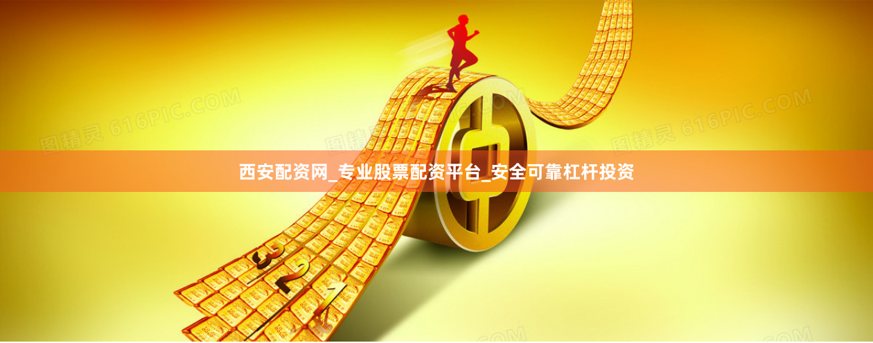 西安配资网_专业股票配资平台_安全可靠杠杆投资