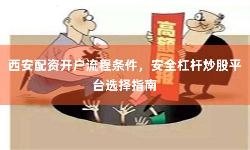 西安配资开户流程条件，安全杠杆炒股平台选择指南