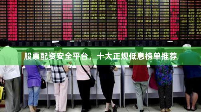 股票配资安全平台，十大正规低息榜单推荐