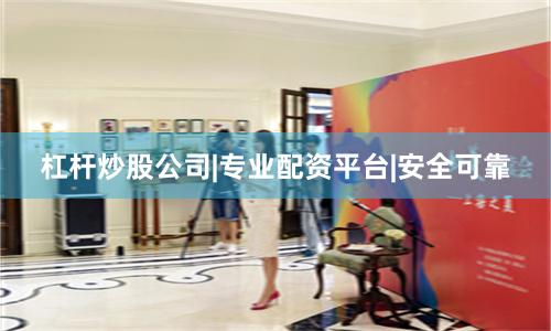 杠杆炒股公司|专业配资平台|安全可靠
