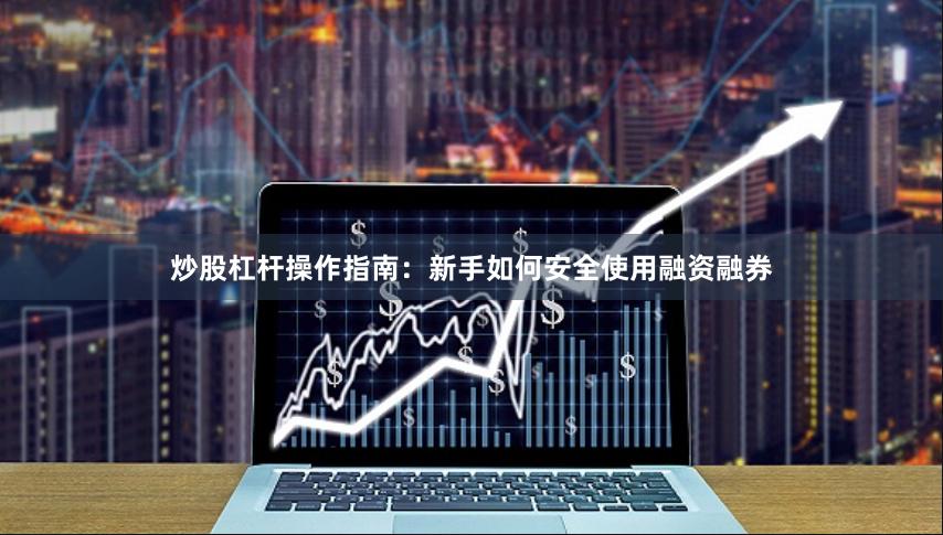 炒股杠杆操作指南：新手如何安全使用融资融券