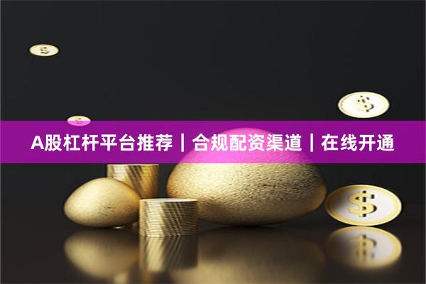 A股杠杆平台推荐｜合规配资渠道｜在线开通