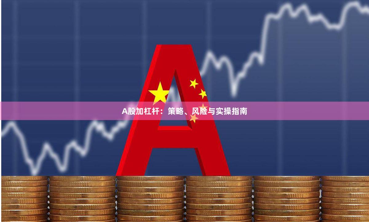 A股加杠杆：策略、风险与实操指南