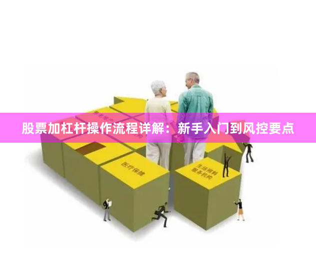 股票加杠杆操作流程详解：新手入门到风控要点