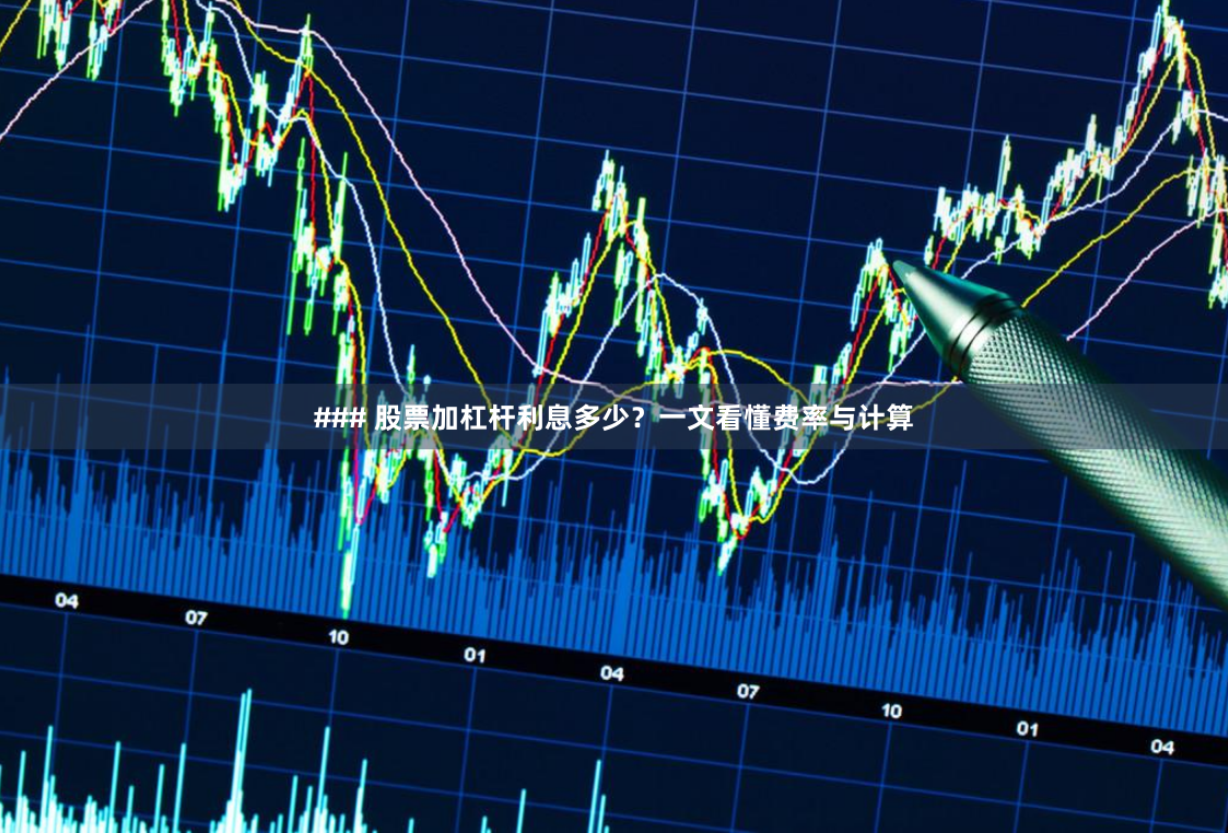 ### 股票加杠杆利息多少？一文看懂费率与计算