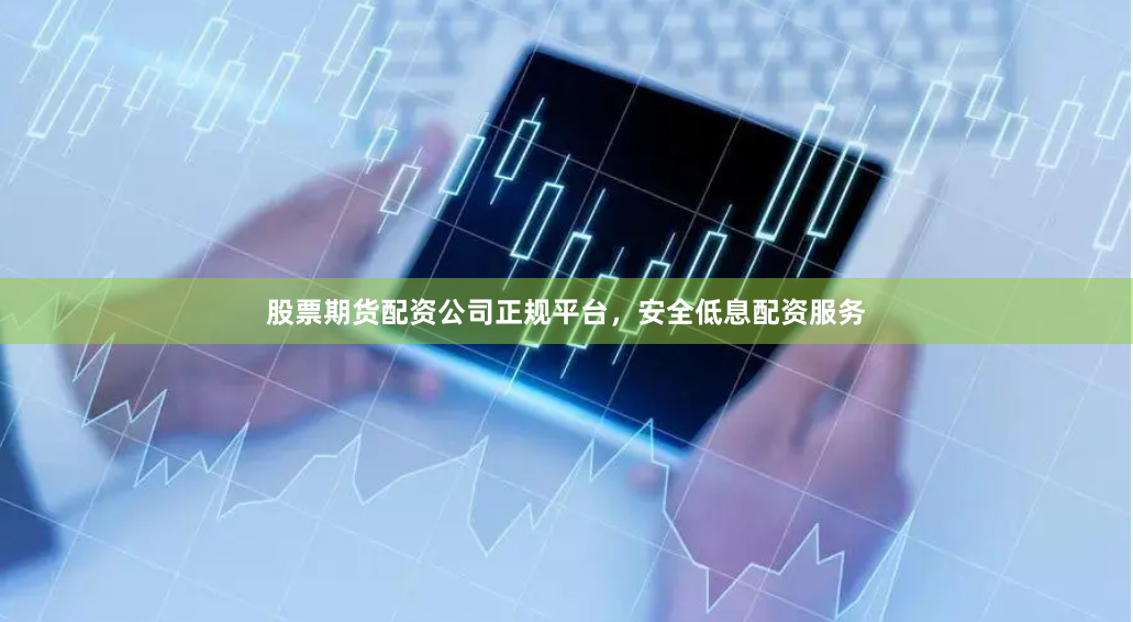 股票期货配资公司正规平台,安全低息配资服务