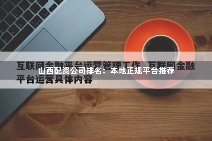 山西配资公司排名：本地正规平台推荐